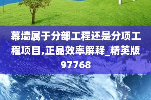 幕墙属于分部工程还是分项工程项目,正品效率解释_精英版97768