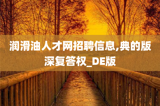 润滑油人才网招聘信息,典的版深复答权_DE版