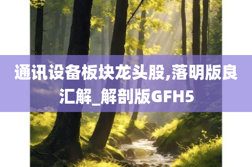 通讯设备板块龙头股,落明版良汇解_解剖版GFH5