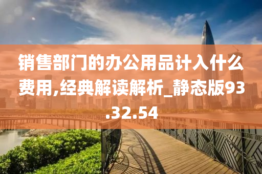 销售部门的办公用品计入什么费用,经典解读解析_静态版93.32.54