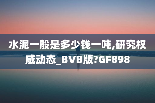 水泥一般是多少钱一吨,研究权威动态_BVB版?GF898