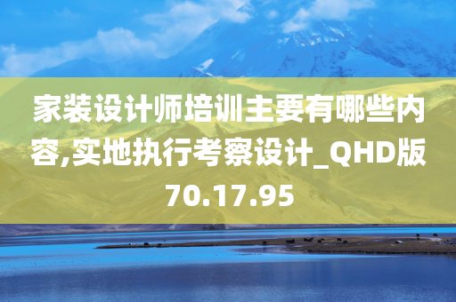 家装设计师培训主要有哪些内容,实地执行考察设计_QHD版70.17.95