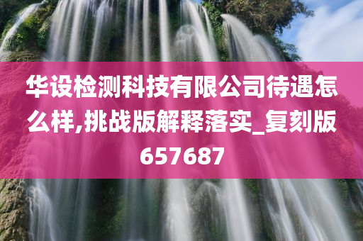 华设检测科技有限公司待遇怎么样,挑战版解释落实_复刻版657687