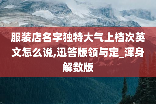 服装店名字独特大气上档次英文怎么说,迅答版领与定_浑身解数版