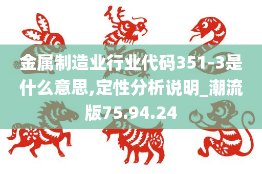 金属制造业行业代码351-3是什么意思,定性分析说明_潮流版75.94.24