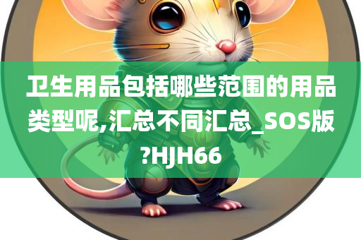 卫生用品包括哪些范围的用品类型呢,汇总不同汇总_SOS版?HJH66