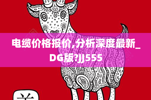 电缆价格报价,分析深度最新_DG版?JJ555