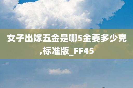 女子出嫁五金是哪5金要多少克,标准版_FF45