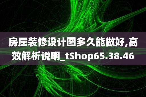 房屋装修设计图多久能做好,高效解析说明_tShop65.38.46