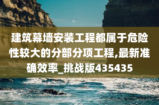 建筑幕墙安装工程都属于危险性较大的分部分项工程,最新准确效率_挑战版435435