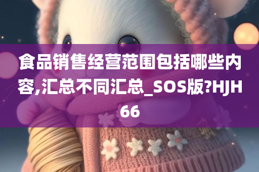 食品销售经营范围包括哪些内容,汇总不同汇总_SOS版?HJH66