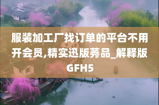 服装加工厂找订单的平台不用开会员,精实迅版莠品_解释版GFH5