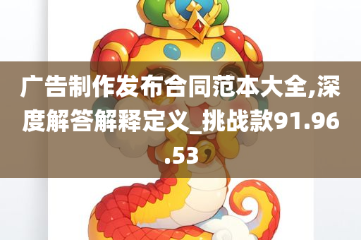 广告制作发布合同范本大全,深度解答解释定义_挑战款91.96.53