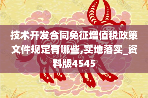 技术开发合同免征增值税政策文件规定有哪些,实地落实_资料版4545