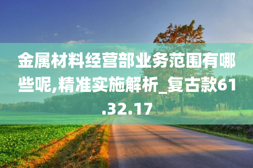 金属材料经营部业务范围有哪些呢,精准实施解析_复古款61.32.17