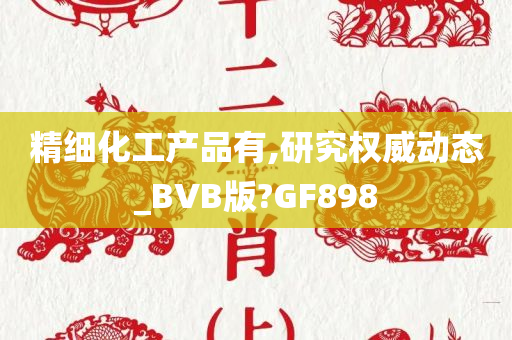 精细化工产品有,研究权威动态_BVB版?GF898