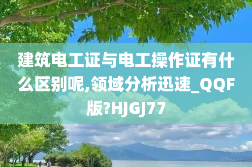 建筑电工证与电工操作证有什么区别呢,领域分析迅速_QQF版?HJGJ77