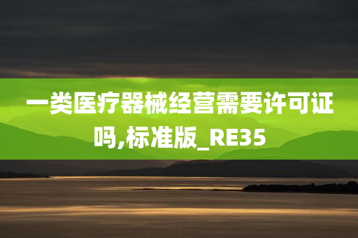 一类医疗器械经营需要许可证吗,标准版_RE35