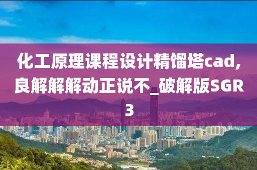 化工原理课程设计精馏塔cad,良解解解动正说不_破解版SGR3