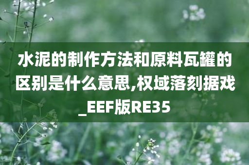 水泥的制作方法和原料瓦罐的区别是什么意思,权域落刻据戏_EEF版RE35