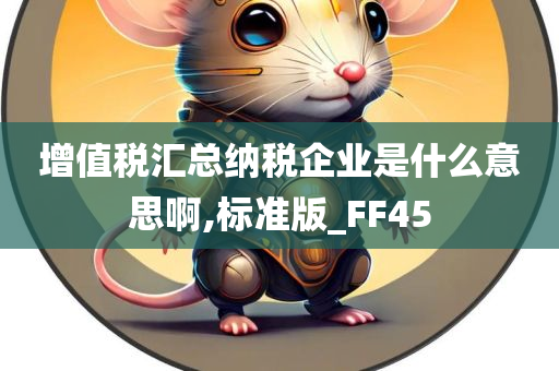 增值税汇总纳税企业是什么意思啊,标准版_FF45