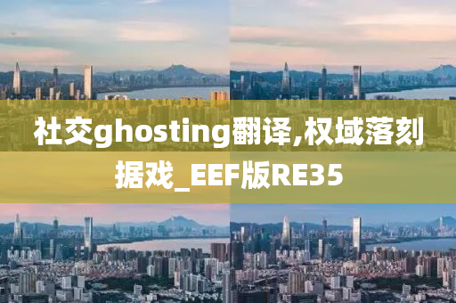 社交ghosting翻译,权域落刻据戏_EEF版RE35