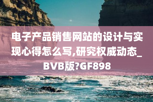 电子产品销售网站的设计与实现心得怎么写,研究权威动态_BVB版?GF898