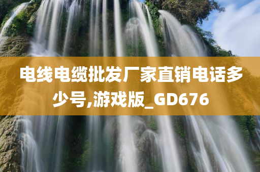 电线电缆批发厂家直销电话多少号,游戏版_GD676