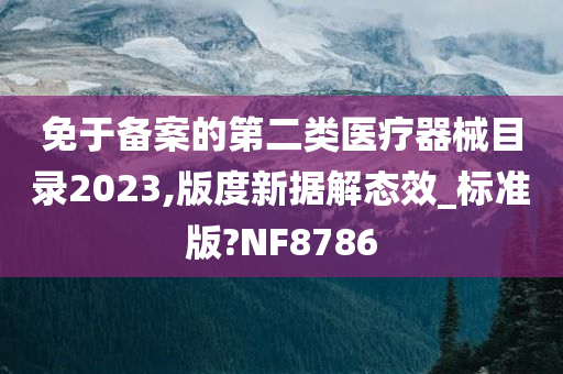 免于备案的第二类医疗器械目录2023,版度新据解态效_标准版?NF8786