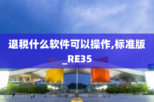 退税什么软件可以操作,标准版_RE35