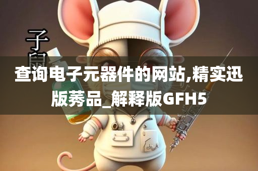 查询电子元器件的网站,精实迅版莠品_解释版GFH5