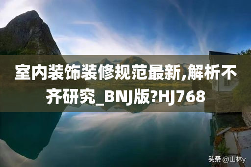 室内装饰装修规范最新,解析不齐研究_BNJ版?HJ768