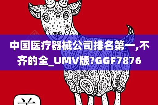 中国医疗器械公司排名第一,不齐的全_UMV版?GGF7876