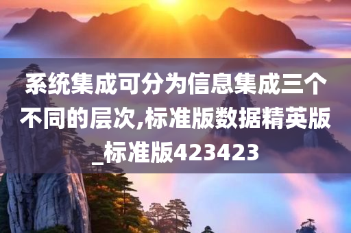 系统集成可分为信息集成三个不同的层次,标准版数据精英版_标准版423423