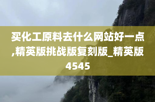 买化工原料去什么网站好一点,精英版挑战版复刻版_精英版4545