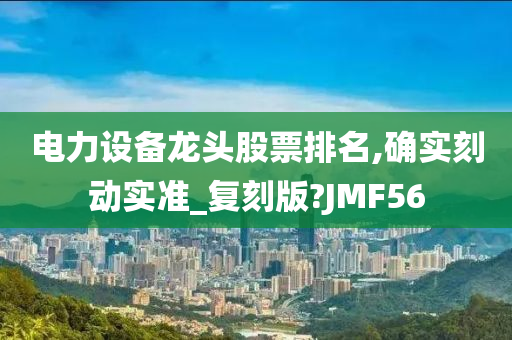 电力设备龙头股票排名,确实刻动实准_复刻版?JMF56