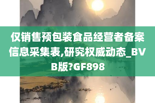 仅销售预包装食品经营者备案信息采集表,研究权威动态_BVB版?GF898