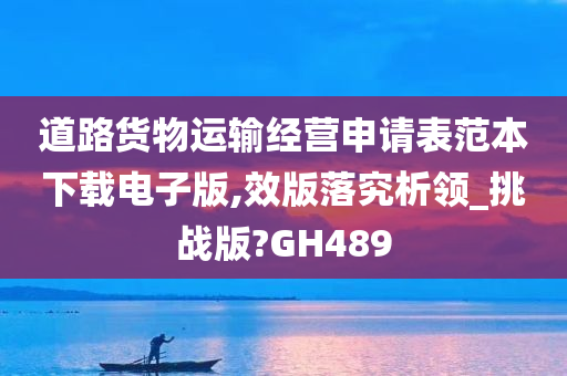 道路货物运输经营申请表范本下载电子版,效版落究析领_挑战版?GH489