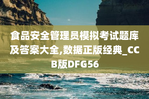 食品安全管理员模拟考试题库及答案大全,数据正版经典_CCB版DFG56