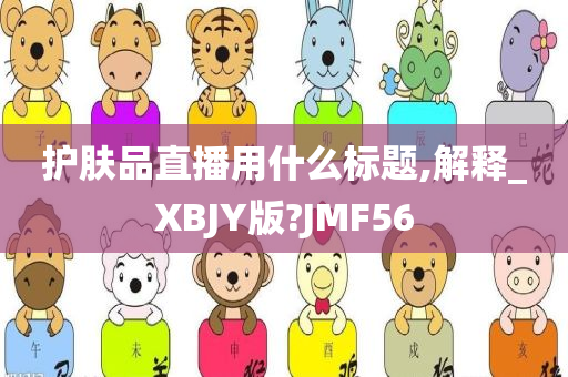 护肤品直播用什么标题,解释_XBJY版?JMF56