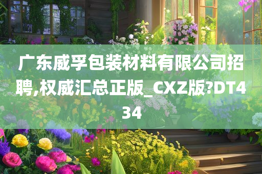 广东威孚包装材料有限公司招聘,权威汇总正版_CXZ版?DT434