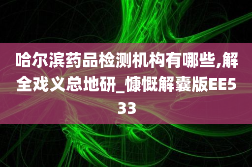 哈尔滨药品检测机构有哪些,解全戏义总地研_慷慨解囊版EE533