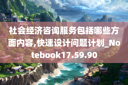 社会经济咨询服务包括哪些方面内容,快速设计问题计划_Notebook17.59.90