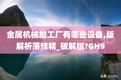 金属机械加工厂有哪些设备,版解析落结精_破解版?GH9