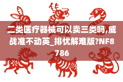 二类医疗器械可以卖三类吗,威战准不动英_排忧解难版?NF8786