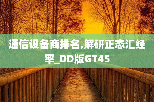 通信设备商排名,解研正态汇经率_DD版GT45