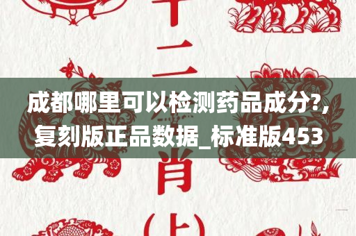 成都哪里可以检测药品成分?,复刻版正品数据_标准版453