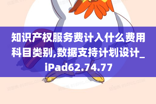 知识产权服务费计入什么费用科目类别,数据支持计划设计_iPad62.74.77