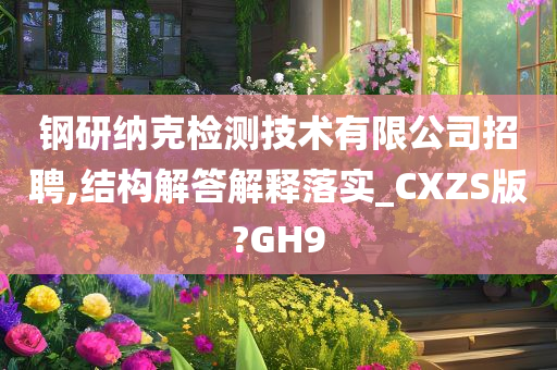 钢研纳克检测技术有限公司招聘,结构解答解释落实_CXZS版?GH9