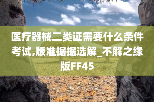 医疗器械二类证需要什么条件考试,版准据据选解_不解之缘版FF45